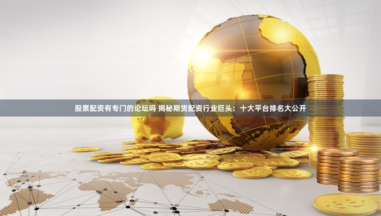 股票配资有专门的论坛吗 揭秘期货配资行业巨头：十大平台排名大公开