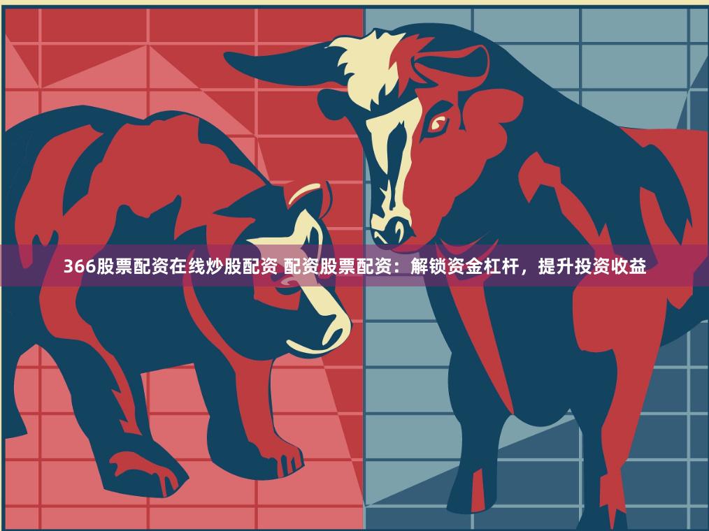 366股票配资在线炒股配资 配资股票配资：解锁资金杠杆，提升投资收益