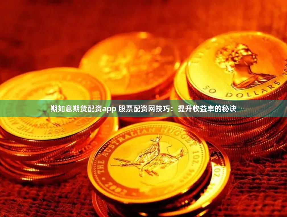 期如意期货配资app 股票配资网技巧：提升收益率的秘诀