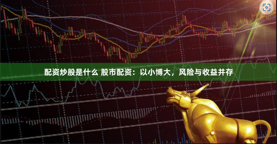 配资炒股是什么 股市配资：以小博大，风险与收益并存