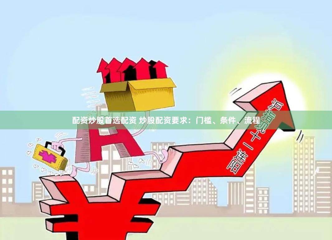 配资炒股首选配资 炒股配资要求：门槛、条件、流程