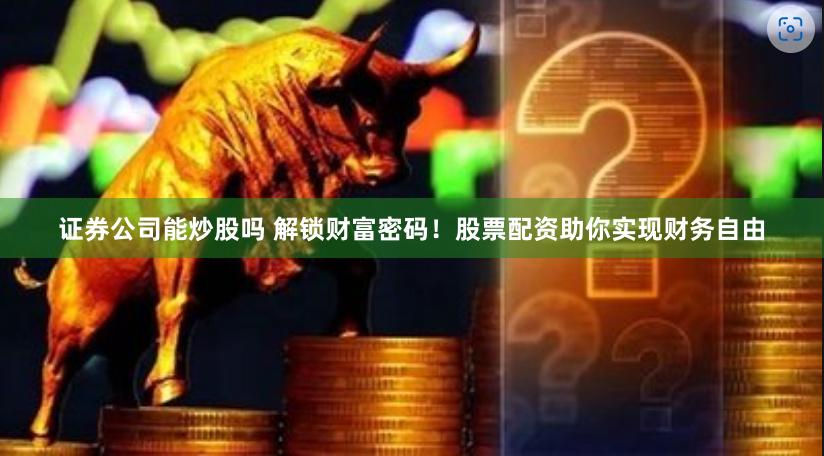 证券公司能炒股吗 解锁财富密码！股票配资助你实现财务自由