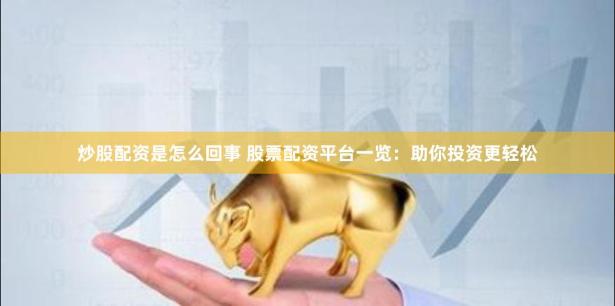 炒股配资是怎么回事 股票配资平台一览：助你投资更轻松