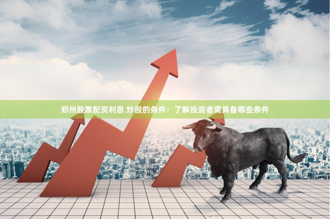 郑州股票配资利息 炒股的条件：了解投资者需具备哪些条件