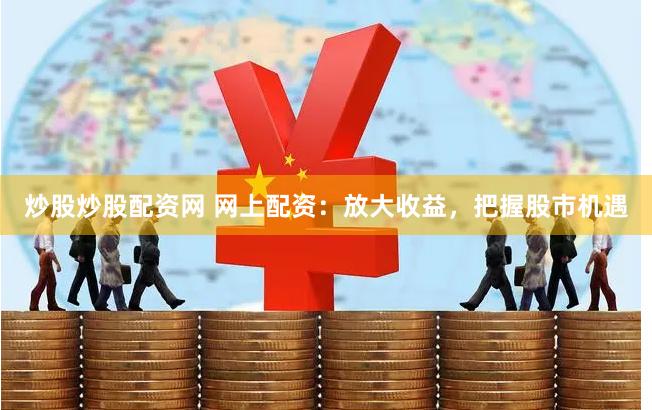 炒股炒股配资网 网上配资：放大收益，把握股市机遇