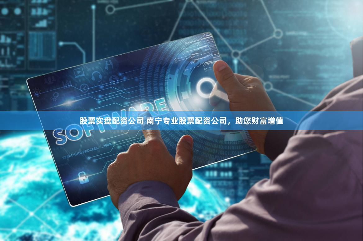 股票实盘配资公司 南宁专业股票配资公司，助您财富增值