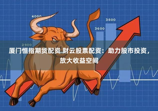 厦门恒指期货配资 财云股票配资：助力股市投资，放大收益空间