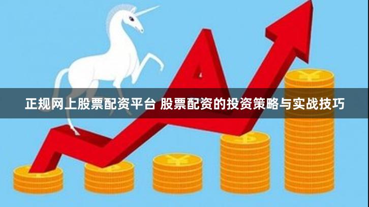 正规网上股票配资平台 股票配资的投资策略与实战技巧