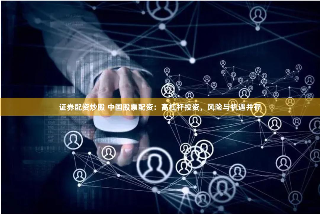 证券配资炒股 中国股票配资：高杠杆投资，风险与机遇并存