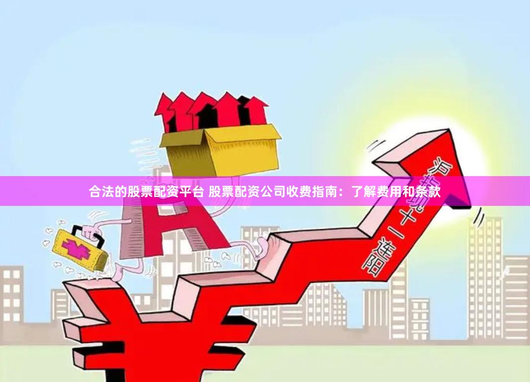 合法的股票配资平台 股票配资公司收费指南：了解费用和条款