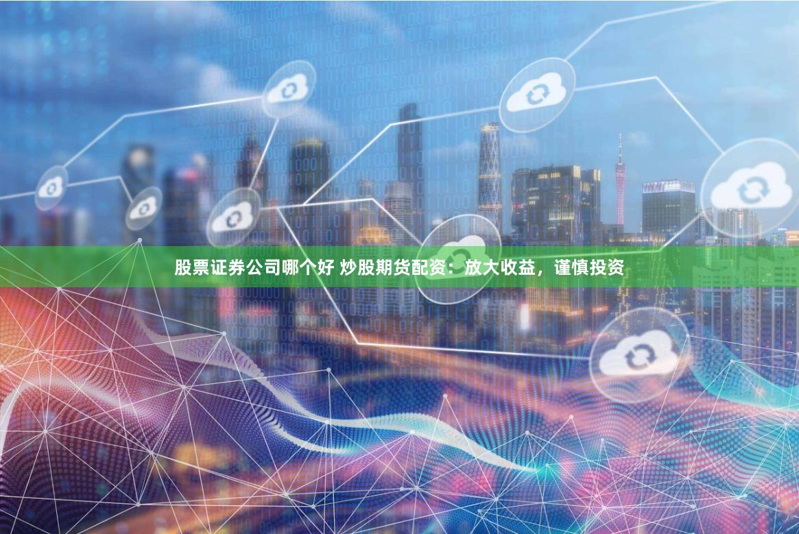股票证券公司哪个好 炒股期货配资：放大收益，谨慎投资