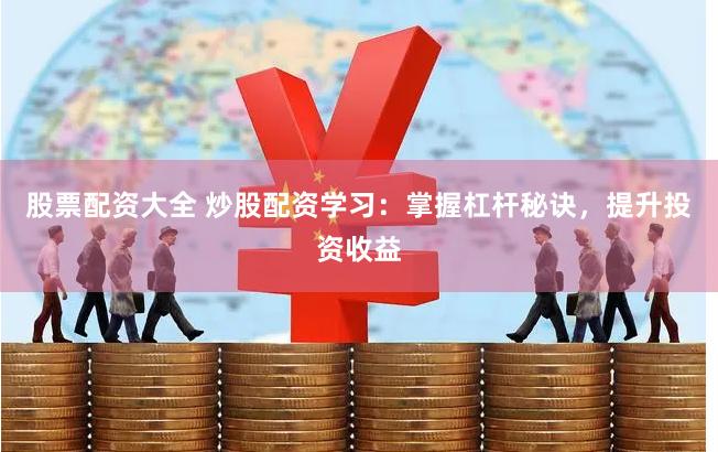 股票配资大全 炒股配资学习：掌握杠杆秘诀，提升投资收益