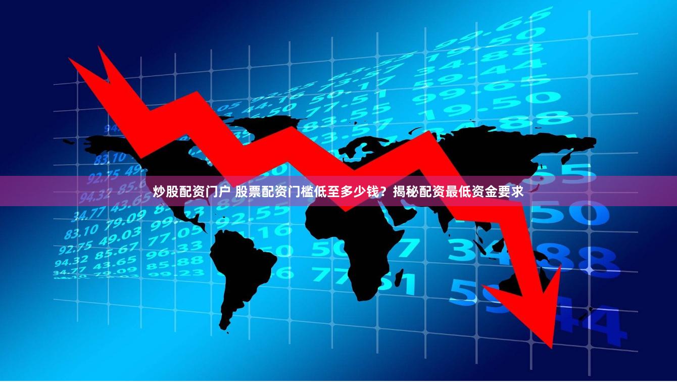 炒股配资门户 股票配资门槛低至多少钱？揭秘配资最低资金要求