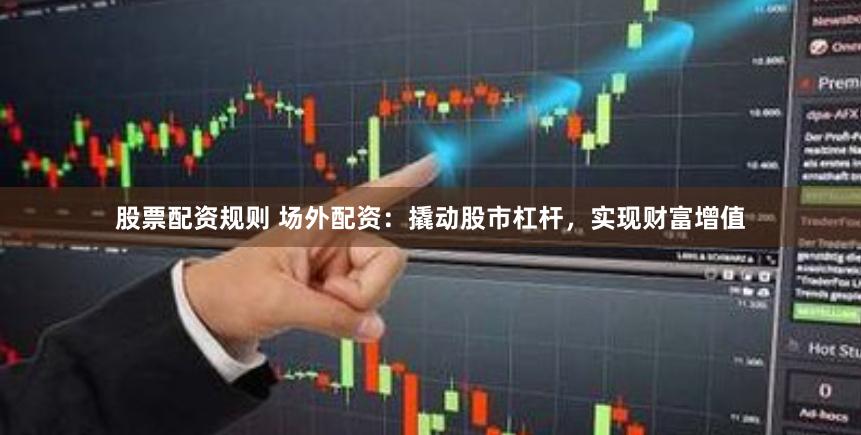 股票配资规则 场外配资：撬动股市杠杆，实现财富增值