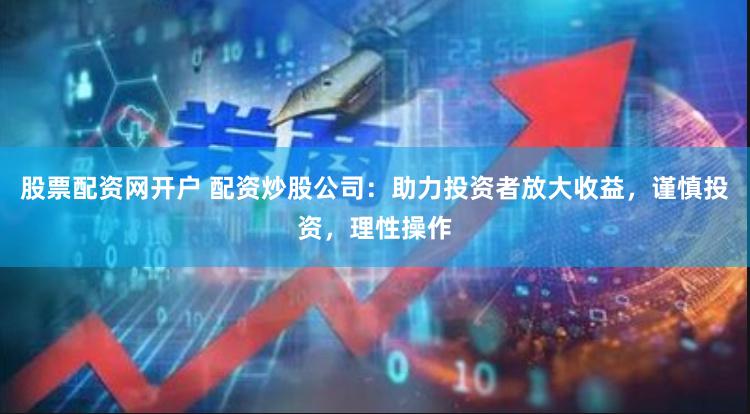 股票配资网开户 配资炒股公司：助力投资者放大收益，谨慎投资，理性操作