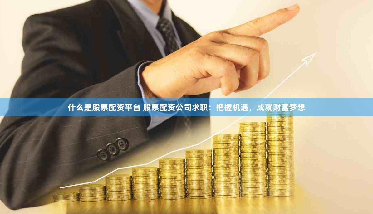 什么是股票配资平台 股票配资公司求职：把握机遇，成就财富梦想