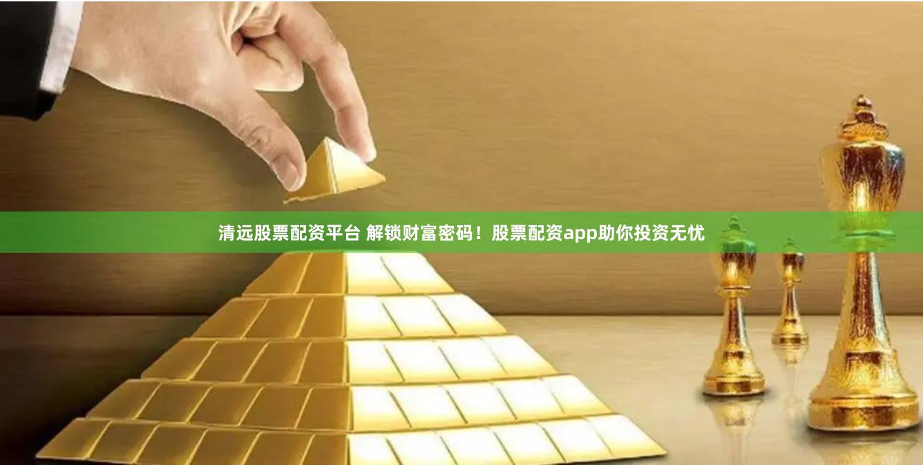 清远股票配资平台 解锁财富密码！股票配资app助你投资无忧
