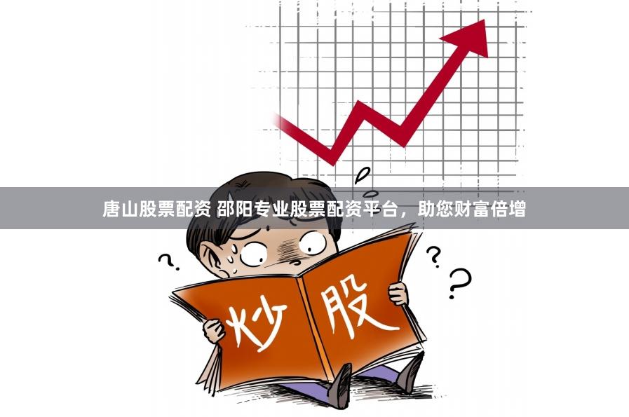 唐山股票配资 邵阳专业股票配资平台，助您财富倍增