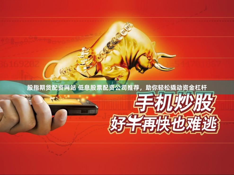 股指期货配资网站 低息股票配资公司推荐，助你轻松撬动资金杠杆