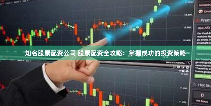 知名股票配资公司 股票配资全攻略：掌握成功的投资策略