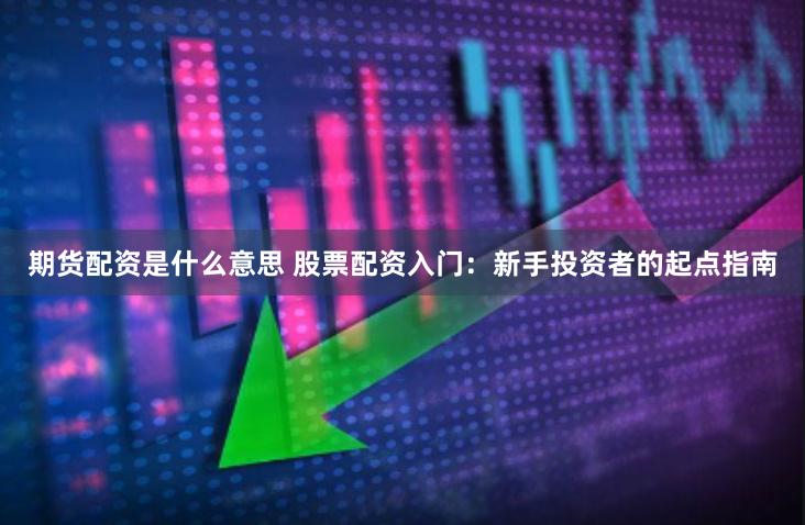 期货配资是什么意思 股票配资入门：新手投资者的起点指南