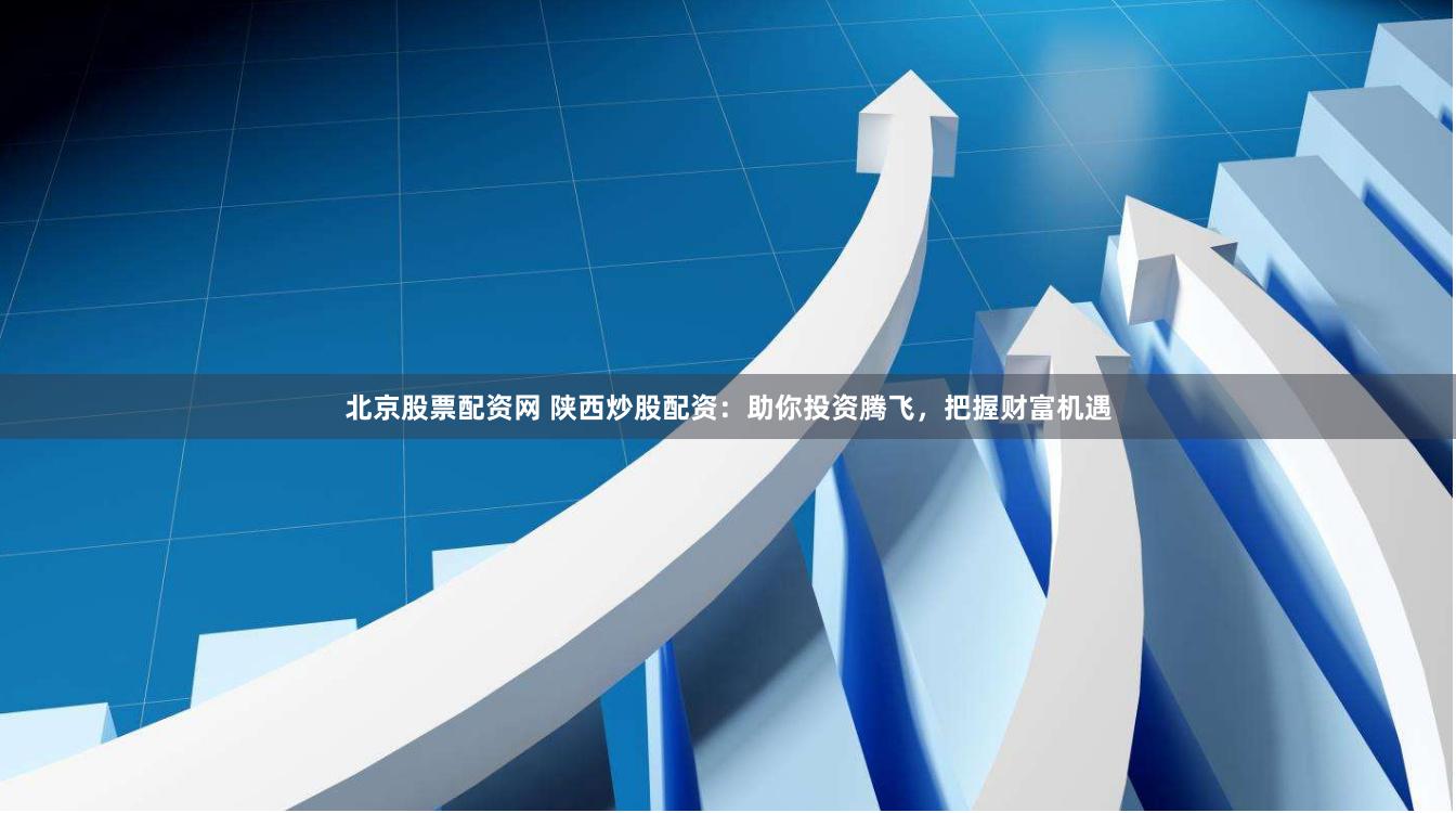 北京股票配资网 陕西炒股配资：助你投资腾飞，把握财富机遇