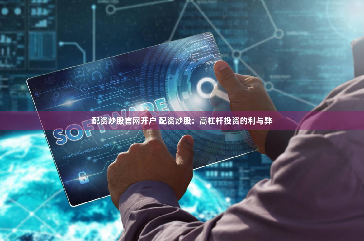 配资炒股官网开户 配资炒股：高杠杆投资的利与弊