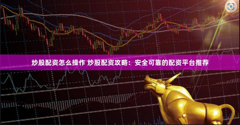 炒股配资怎么操作 炒股配资攻略：安全可靠的配资平台推荐