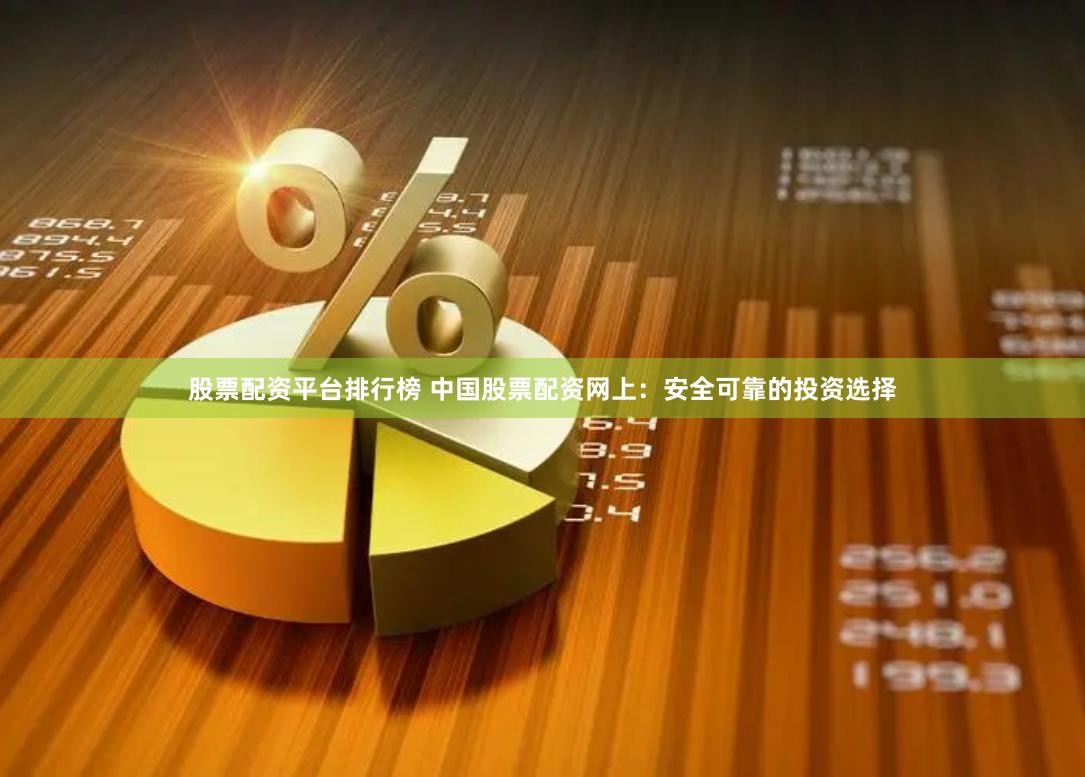 股票配资平台排行榜 中国股票配资网上：安全可靠的投资选择