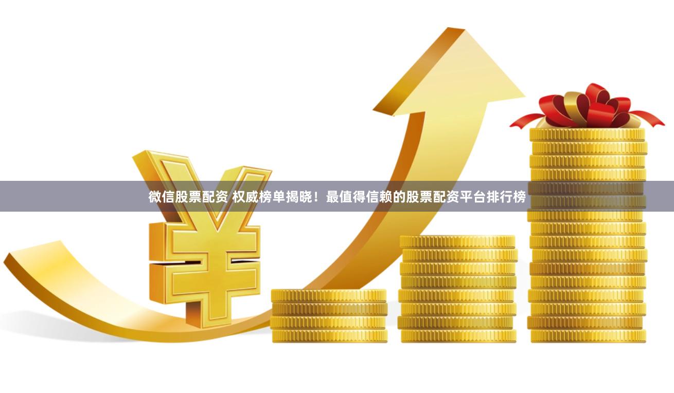 微信股票配资 权威榜单揭晓！最值得信赖的股票配资平台排行榜