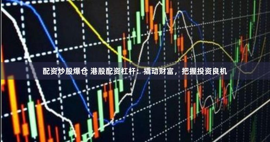 配资炒股爆仓 港股配资杠杆：撬动财富，把握投资良机