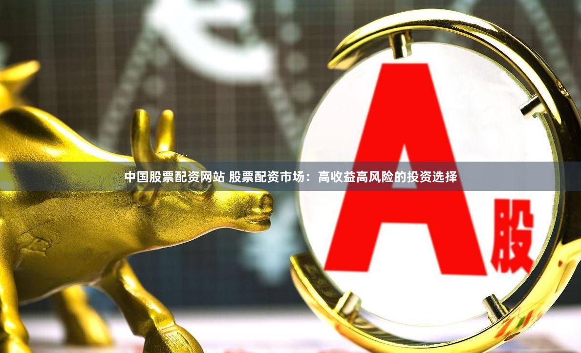 中国股票配资网站 股票配资市场：高收益高风险的投资选择