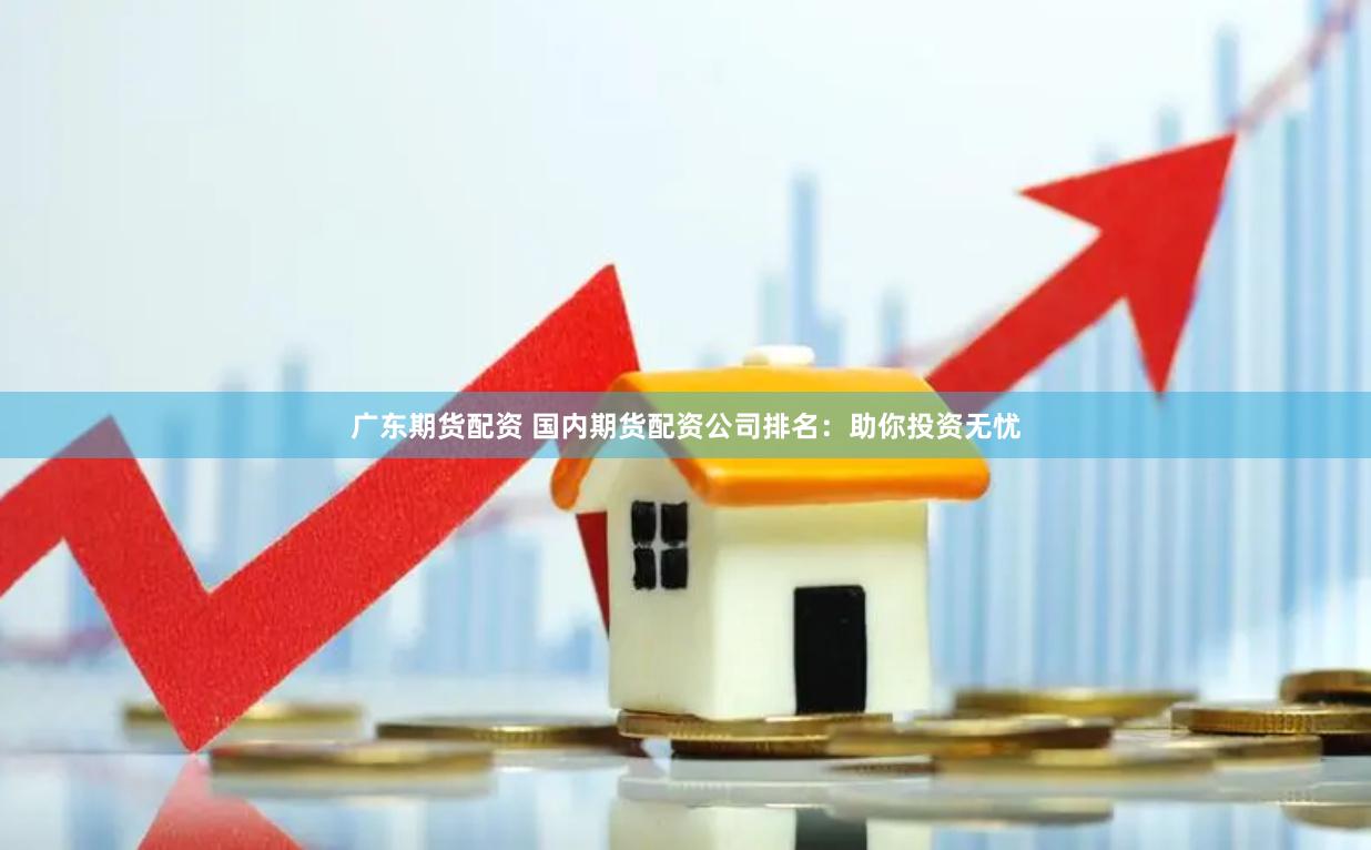 广东期货配资 国内期货配资公司排名：助你投资无忧