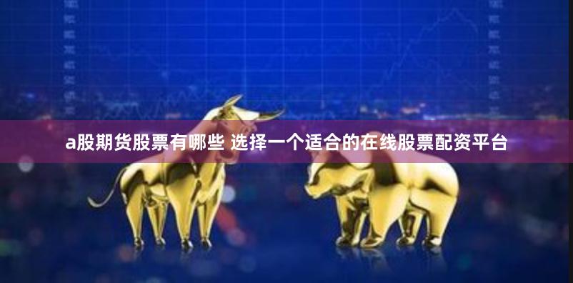 a股期货股票有哪些 选择一个适合的在线股票配资平台