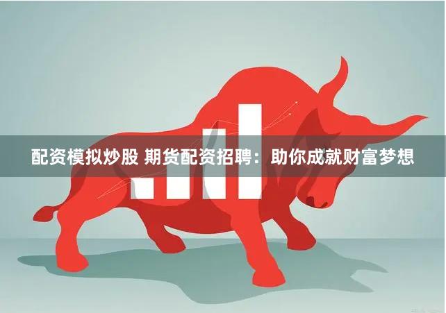 配资模拟炒股 期货配资招聘：助你成就财富梦想