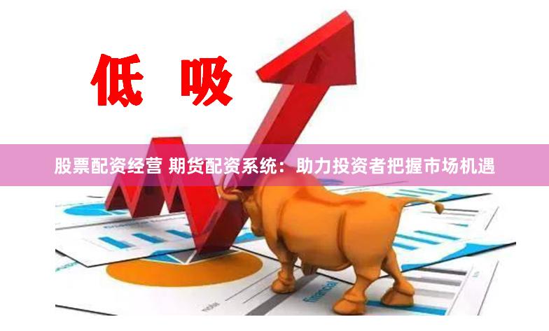 股票配资经营 期货配资系统：助力投资者把握市场机遇