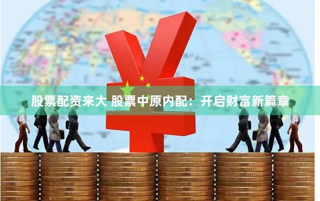 股票配资来大 股票中原内配：开启财富新篇章