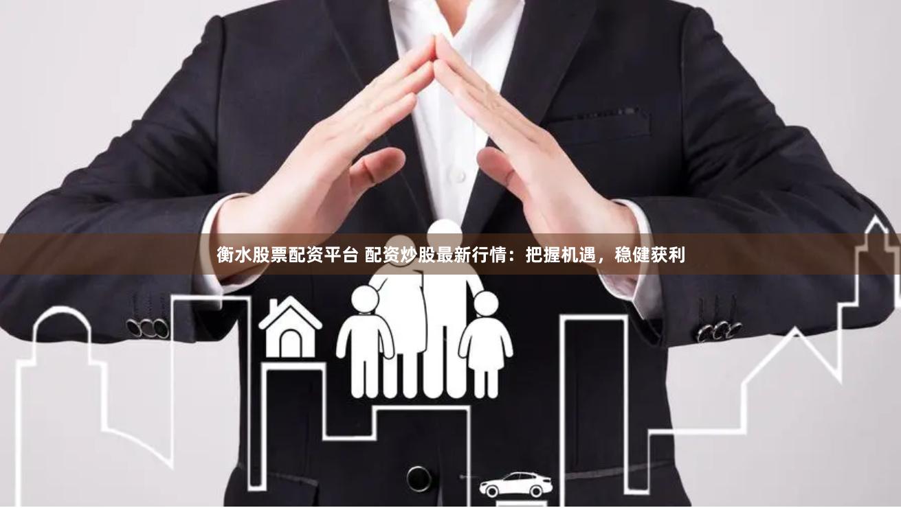 衡水股票配资平台 配资炒股最新行情：把握机遇，稳健获利