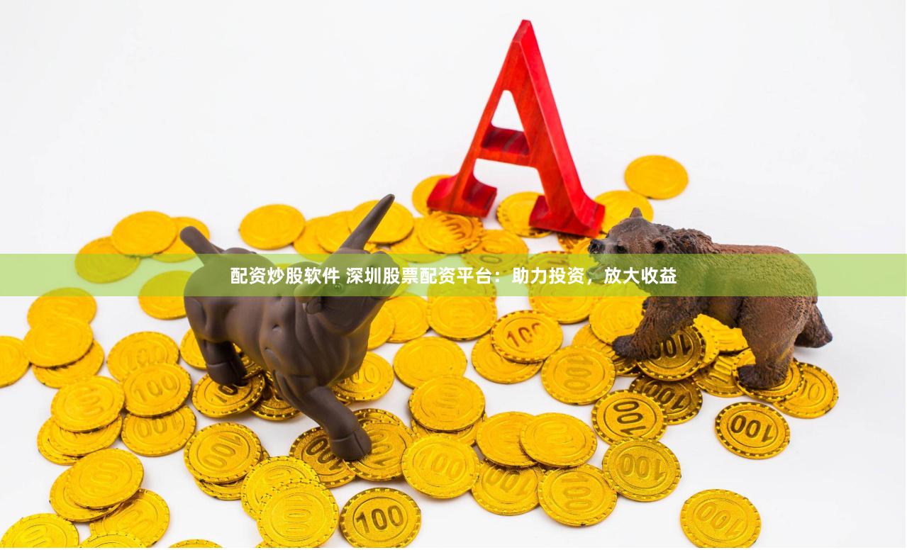 配资炒股软件 深圳股票配资平台：助力投资，放大收益
