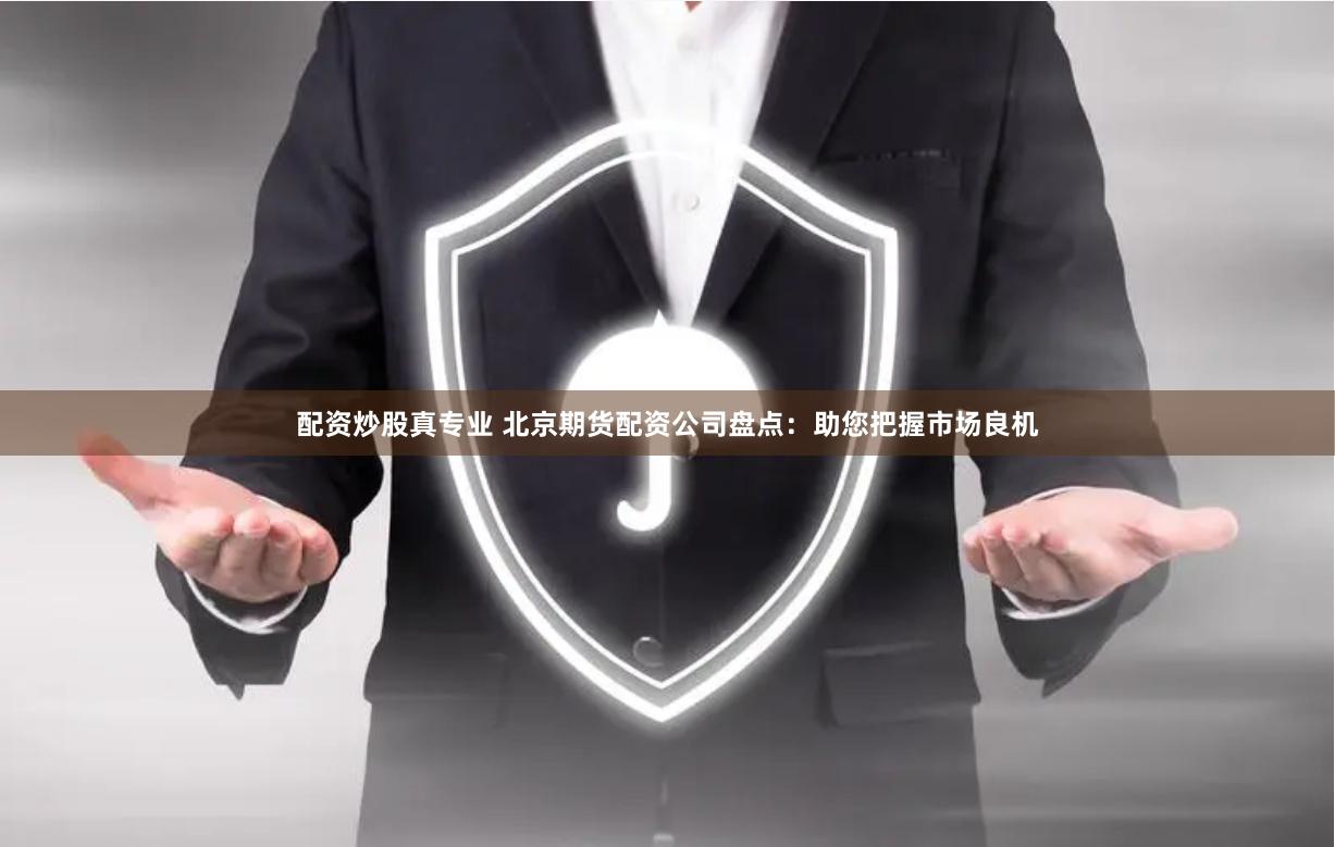 配资炒股真专业 北京期货配资公司盘点：助您把握市场良机