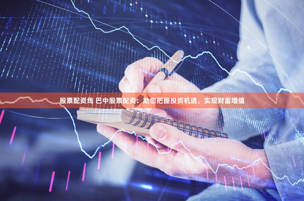 股票配资线 巴中股票配资：助您把握投资机遇，实现财富增值