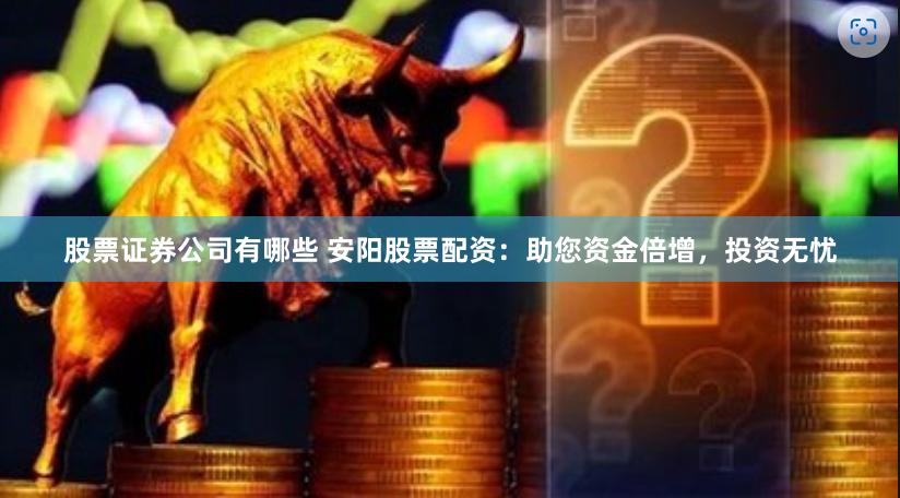 股票证券公司有哪些 安阳股票配资：助您资金倍增，投资无忧