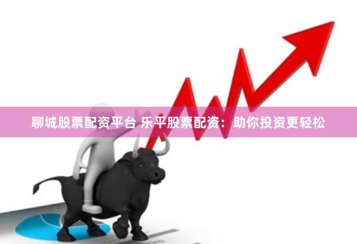聊城股票配资平台 乐平股票配资：助你投资更轻松