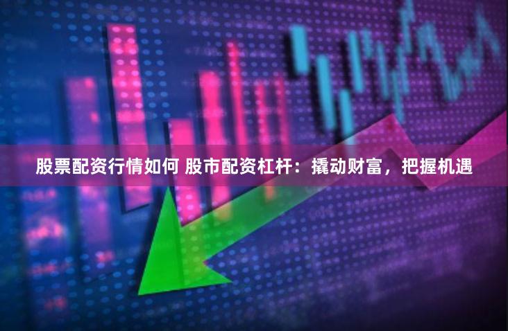 股票配资行情如何 股市配资杠杆：撬动财富，把握机遇
