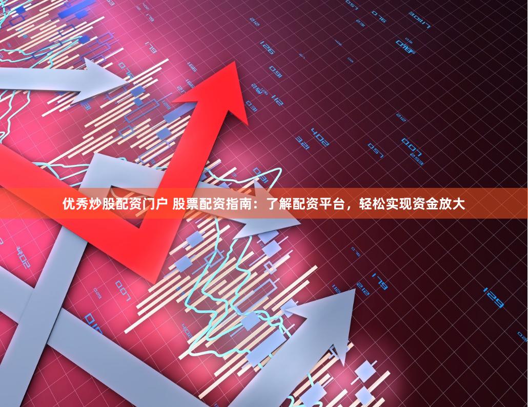 优秀炒股配资门户 股票配资指南：了解配资平台，轻松实现资金放大