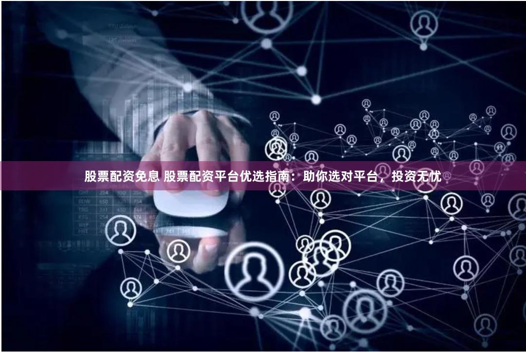 股票配资免息 股票配资平台优选指南：助你选对平台，投资无忧