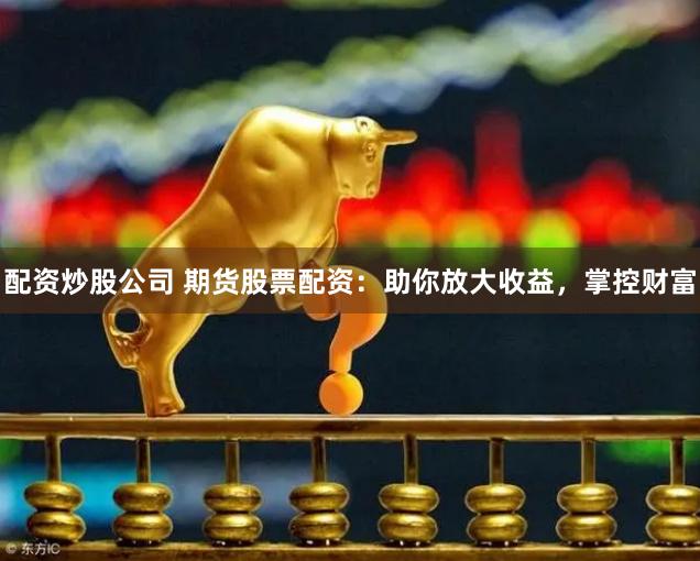 配资炒股公司 期货股票配资：助你放大收益，掌控财富