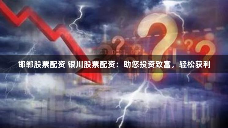 邯郸股票配资 银川股票配资：助您投资致富，轻松获利