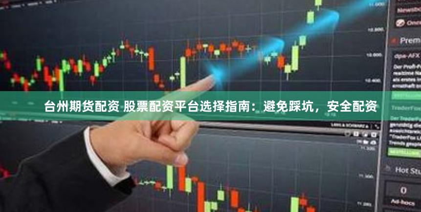 台州期货配资 股票配资平台选择指南：避免踩坑，安全配资