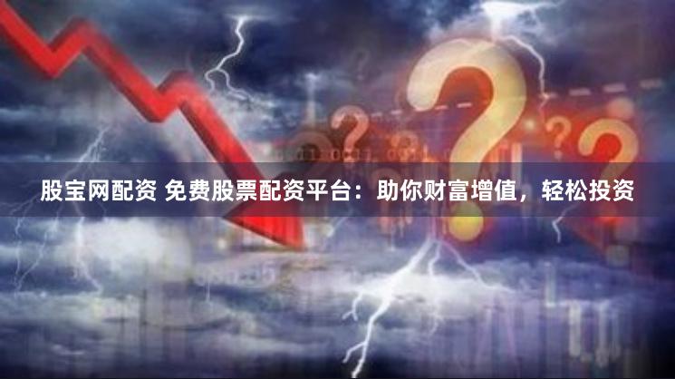 股宝网配资 免费股票配资平台：助你财富增值，轻松投资